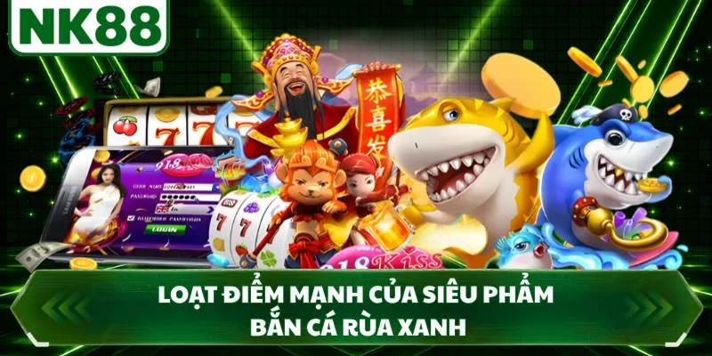 Loạt điểm mạnh của siêu phẩm bắn cá rùa xanh